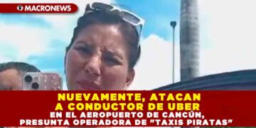 NUEVAMENTE, ATACAN A CONDUCTOR DE UBER EN EL AEROPUERTO DE CANCÚN, PRESUNTA OPERADORA DE «TAXIS PIRATAS»