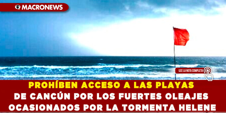 PROHÍBEN ACCESO A LAS PLAYAS DE CANCÚN POR LOS FUERTES OLEAJES OCASIONADOS POR LA TORMENTA HELENE