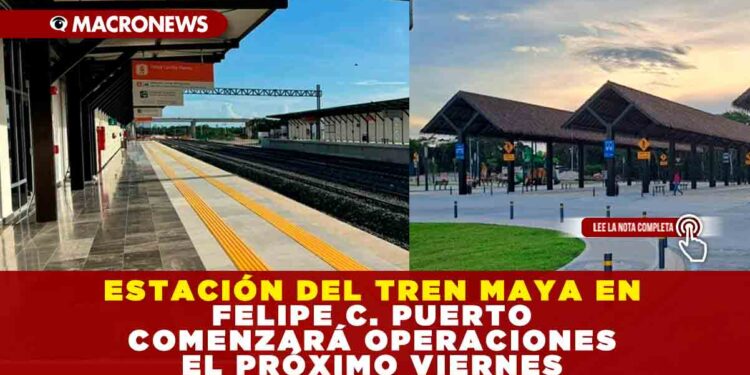 ESTACIÓN DEL TREN MAYA EN FELIPE CARRILLO PUERTO COMENZARÁ OPERACIONES EL PRÓXIMO VIERNES
