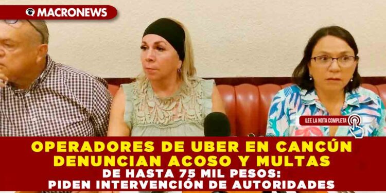 OPERADORES DE UBER EN CANCÚN DENUNCIAN ACOSO Y MULTAS DE HASTA 75 MIL PESOS: PIDEN INTERVENCIÓN DE AUTORIDADES