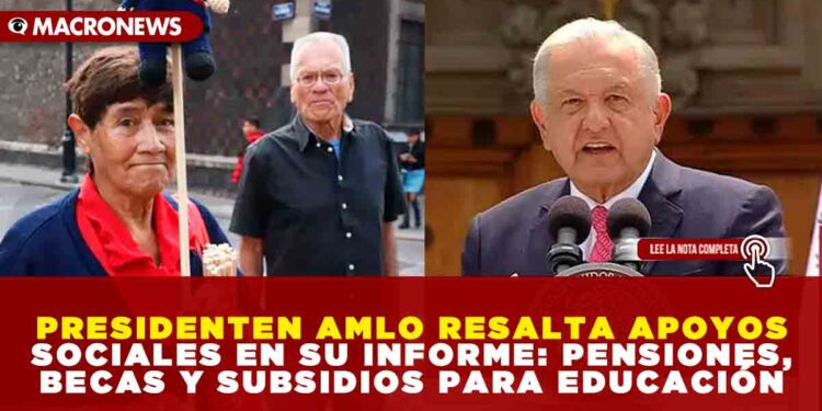 PRESIDENTEN AMLO RESALTA APOYOS SOCIALES EN SU INFORME: PENSIONES, BECAS Y SUBSIDIOS PARA EDUCACIÓN