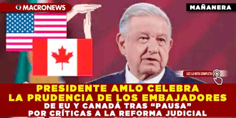 PRESIDENTE AMLO CELEBRA LA PRUDENCIA DE LOS EMBAJADORES DE EU Y CANADÁ TRAS “PAUSA” POR CRÍTICAS A LA REFORMA JUDICIAL
