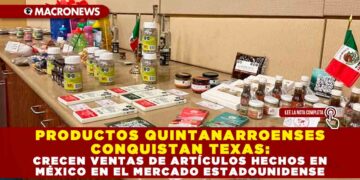 PRODUCTOS QUINTANARROENSES CONQUISTAN TEXAS: CRECEN VENTAS DE ARTÍCULOS HECHOS EN MÉXICO EN EL MERCADO ESTADOUNIDENSE