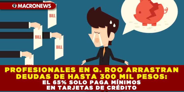 PROFESIONALES EN QUINTANA ROO ARRASTRAN DEUDAS DE HASTA 300 MIL PESOS: EL 65% SOLO PAGA MÍNIMOS EN TARJETAS DE CRÉDITO