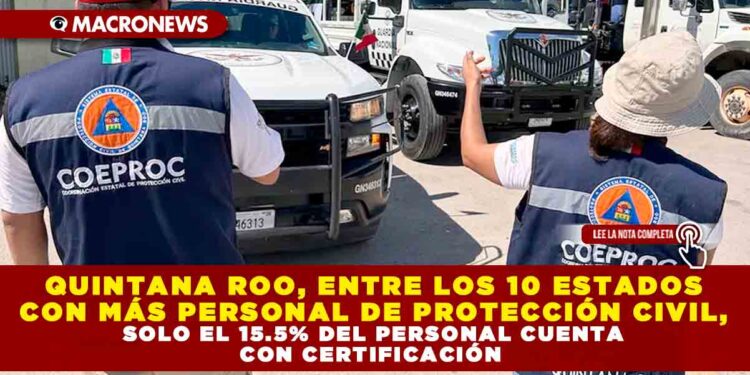 QUINTANA ROO, ENTRE LOS 10 ESTADOS CON MÁS PERSONAL DE PROTECCIÓN CIVIL, SOLO EL 15.5% DEL PERSONAL CUENTA CON CERTIFICACIÓN