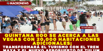 QUINTANA ROO SE ACERCA A LAS VEGAS CON 20,000 HABITACIONES ADICIONALES; TRANSFORMARÁ EL TURISMO CON EL TREN MAYA Y EL NUEVO AEROPUERTO DE TULUM