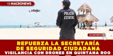 REFUERZA LA SECRETARÍA DE SEGURIDAD CIUDADANA VIGILANCIA CON DRONES EN QUINTANA ROO