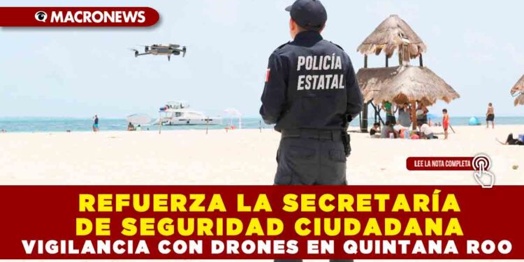 REFUERZA LA SECRETARÍA DE SEGURIDAD CIUDADANA VIGILANCIA CON DRONES EN QUINTANA ROO