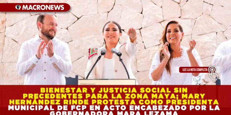 BIENESTAR Y JUSTICIA SOCIAL SIN PRECEDENTES PARA LA ZONA MAYA; MARY HERNÁNDEZ RINDE PROTESTA COMO PRESIDENTA MUNICIPAL DE FCP EN ACTO ENCABEZADO POR LA GOBERNADORA MARA LEZAMA