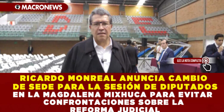 Ricardo Monreal anuncia cambio de sede para la sesión de diputados en la Magdalena Mixhuca para evitar confrontaciones sobre la Reforma Judicial