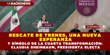 RESCATE DE TRENES, UNA NUEVA ESPERANZA Y SÍMBOLO DE LA CUARTA TRANSFORMACIÓN: CLAUDIA SHEINBAUM, PRESIDENTA ELECTA