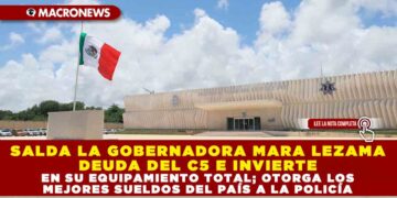 SALDA LA GOBERNADORA MARA LEZAMA DEUDA DEL C5 E INVIERTE EN SU EQUIPAMIENTO TOTAL; OTORGA LOS MEJORES SUELDOS DEL PAÍS A LA POLICÍA