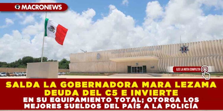 SALDA LA GOBERNADORA MARA LEZAMA DEUDA DEL C5 E INVIERTE EN SU EQUIPAMIENTO TOTAL; OTORGA LOS MEJORES SUELDOS DEL PAÍS A LA POLICÍA