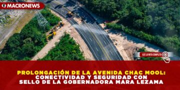 PROLONGACIÓN DE LA AVENIDA CHAC MOOL: CONECTIVIDAD Y SEGURIDAD CON SELLO DE LA GOBERNADORA MARA LEZAMA