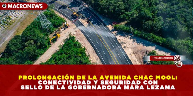 PROLONGACIÓN DE LA AVENIDA CHAC MOOL: CONECTIVIDAD Y SEGURIDAD CON SELLO DE LA GOBERNADORA MARA LEZAMA