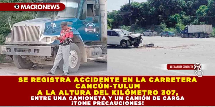 SE REGISTRA ACCIDENTE EN LA CARRETERA CANCÚN-TULUM A LA ALTURA DEL KILÓMETRO 307, ENTRE UNA CAMIONETA Y UN CAMIÓN DE CARGA ¡TOME PRECAUCIONES!