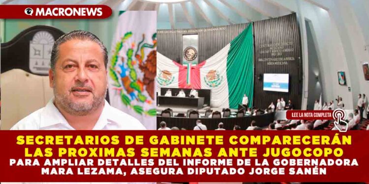 SECRETARIOS DE GABINETE COMPARECERÁN LAS PRÓXIMAS SEMANAS ANTE JUGOCOPO PARA AMPLIAR DETALLES DEL INFORME DE LA GOBERNADORA MARA LEZAMA, ASEGURA DIPUTADO JORGE SANÉN