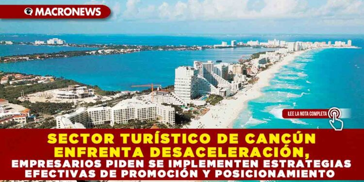 SECTOR TURÍSTICO DE CANCÚN ENFRENTA DESACELERACIÓN, EMPRESARIOS PIDEN SE IMPLEMENTEN ESTRATEGIAS EFECTIVAS DE PROMOCIÓN Y POSICIONAMIENTO