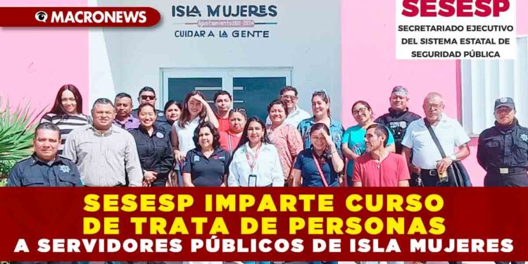 SESESP IMPARTE CURSO DE TRATA DE PERSONAS A SERVIDORES PÚBLICOS DE ISLA MUJERES