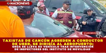 TAXISTAS DE CANCÚN AGREDEN A CONDUCTOR DE UBER, SE DIRIGÍA AL AEROPUERTO; GRÚA SE LLEVA SU VEHÍCULO TRAS INTERVENCIÓN DE INSPECTORES DEL INSTITUTO DE MOVILIDAD