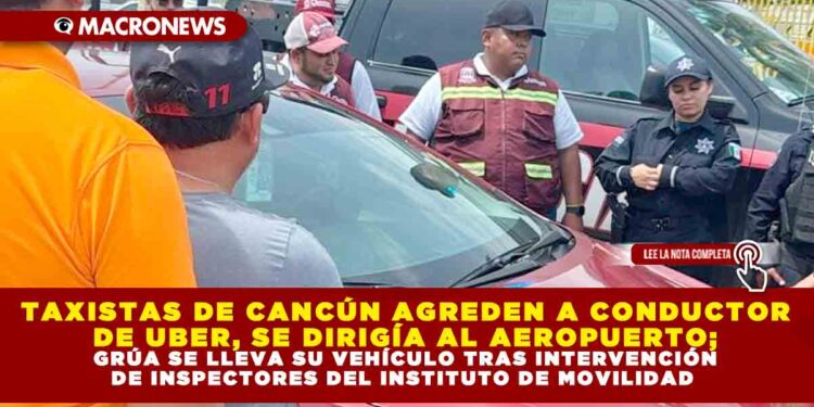 TAXISTAS DE CANCÚN AGREDEN A CONDUCTOR DE UBER, SE DIRIGÍA AL AEROPUERTO; GRÚA SE LLEVA SU VEHÍCULO TRAS INTERVENCIÓN DE INSPECTORES DEL INSTITUTO DE MOVILIDAD