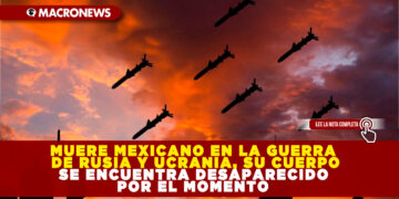 MUERE MEXICANO EN LA GUERRA DE RUSIA Y UCRANIA, SU CUERPO SE ENCUENTRA DESAPARECIDO POR EL MOMENTO