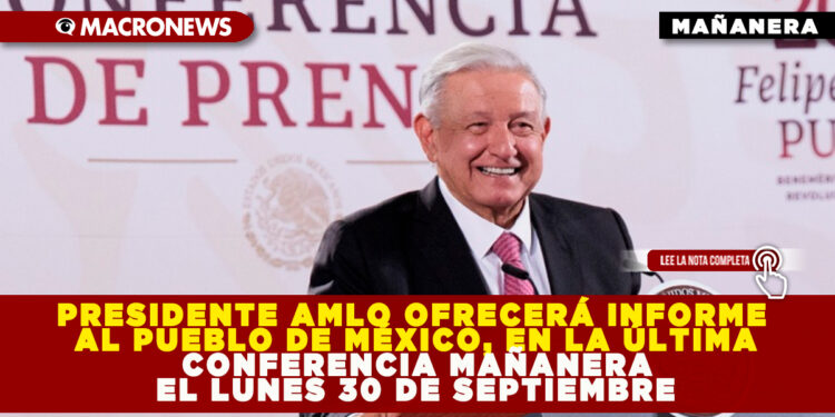 PRESIDENTE AMLO OFRECERÁ INFORME AL PUEBLO DE MÉXICO, EN LA ÚLTIMA CONFERENCIA MAÑANERA EL LUNES 30 DE SEPTIEMBRE