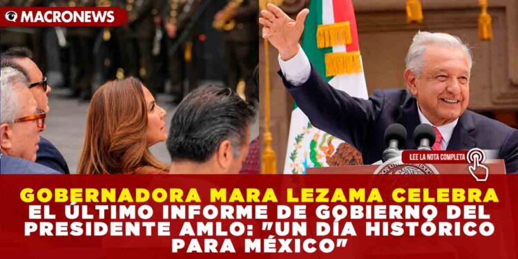 GOBERNADORA MARA LEZAMA CELEBRA EL ÚLTIMO INFORME DE GOBIERNO DEL PRESIDENTE AMLO: «UN DÍA HISTÓRICO PARA MÉXICO»