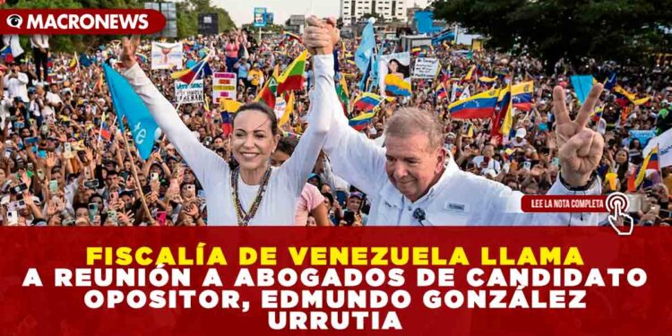 FISCALÍA DE VENEZUELA LLAMA A REUNIÓN A ABOGADOS DEL CANDIDATO OPOSITOR, EDMUNDO GONZÁLEZ URRUTIA
