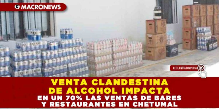 VENTA CLANDESTINA DE ALCOHOL IMPACTA EN UN 70% LAS VENTAS DE BARES Y RESTAURANTES EN CHETUMAL