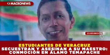 ESTUDIANTES DE VERACRUZ SECUESTRAN Y ASESINAN A SU MAESTRO: CONMOCIÓN EN ÁLAMO TEMAPACHE