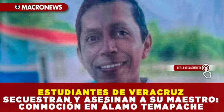 ESTUDIANTES DE VERACRUZ SECUESTRAN Y ASESINAN A SU MAESTRO: CONMOCIÓN EN ÁLAMO TEMAPACHE