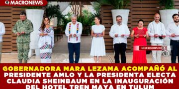 GOBERNADORA MARA LEZAMA ACOMPAÑÓ AL PRESIDENTE AMLO Y LA PRESIDENTA ELECTA CLAUDIA SHEINBAUM EN LA INAUGURACIÓN DEL HOTEL TREN MAYA EN TULUM