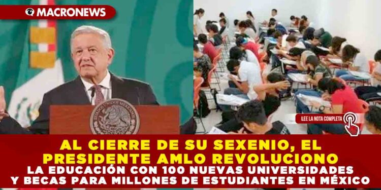 AL CIERRE DE SU SEXENIO, EL PRESIDENTE AMLO REVOLUCIONO LA EDUCACIÓN CON 100 NUEVAS UNIVERSIDADES Y BECAS PARA MILLONES DE ESTUDIANTES EN MÉXICO
