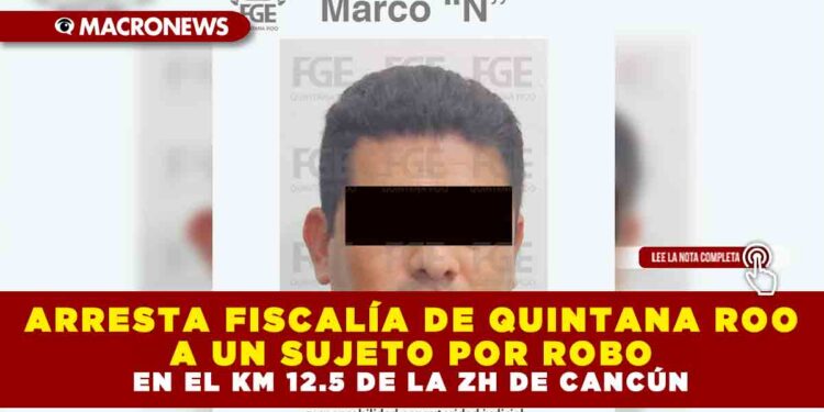 ARRESTA FISCALÍA DE QUINTANA ROO A UN SUJETO POR ROBO EN EL KM 12.5 DE LA ZH DE CANCÚN