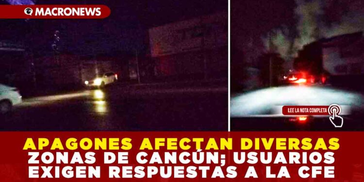 APAGONES AFECTAN DIVERSAS ZONAS DE CANCÚN; USUARIOS EXIGEN RESPUESTAS A LA CFE