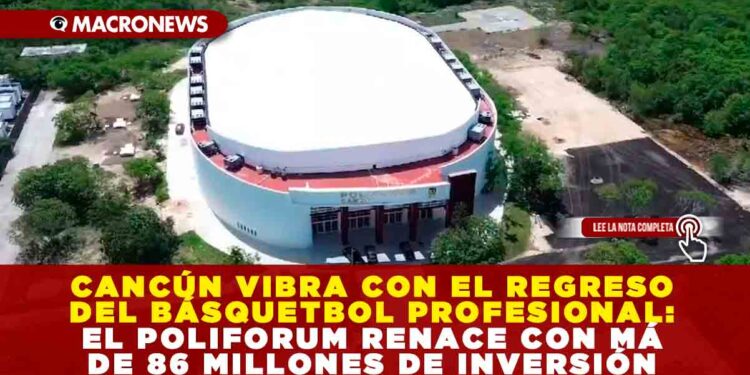 CANCÚN VIBRA CON EL REGRESO DEL BÁSQUETBOL PROFESIONAL: EL POLIFORUM RENACE CON MÁS DE 86 MILLONES DE INVERSIÓN