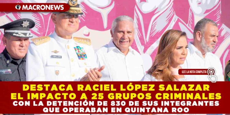 DESTACA RACIEL LÓPEZ SALAZAR EL IMPACTO A 25 GRUPOS CRIMINALES CON LA DETENCIÓN DE 830 DE SUS INTEGRANTES QUE OPERABAN EN QUINTANA ROO
