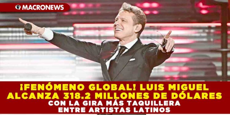 ¡FENÓMENO GLOBAL! LUIS MIGUEL ALCANZA 318.2 MILLONES DE DÓLARES CON LA GIRA MÁS TAQUILLERA ENTRE ARTISTAS LATINOS