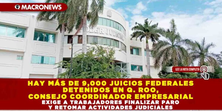 HAY MÁS DE 9,000 JUICIOS FEDERALES DETENIDOS EN QUINTANA ROO, CONSEJO COORDINADOR EMPRESARIAL EXIGE A TRABAJADORES FINALIZAR PARO Y RETOMAR ACTIVIDADES JUDICIALES