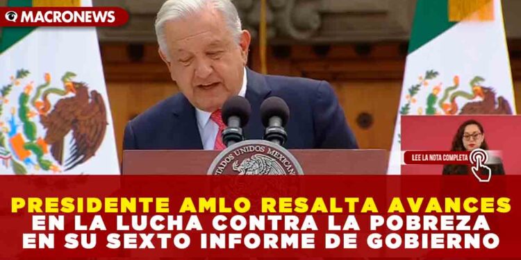 PRESIDENTE AMLO RESALTA AVANCES EN LA LUCHA CONTRA LA POBREZA EN SU SEXTO INFORME DE GOBIERNO
