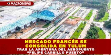 MERCADO FRANCÉS SE CONSOLIDA EN TULUM TRAS LA APERTURA DEL AEROPUERTO “FELIPE CARRILLO PUERTO”