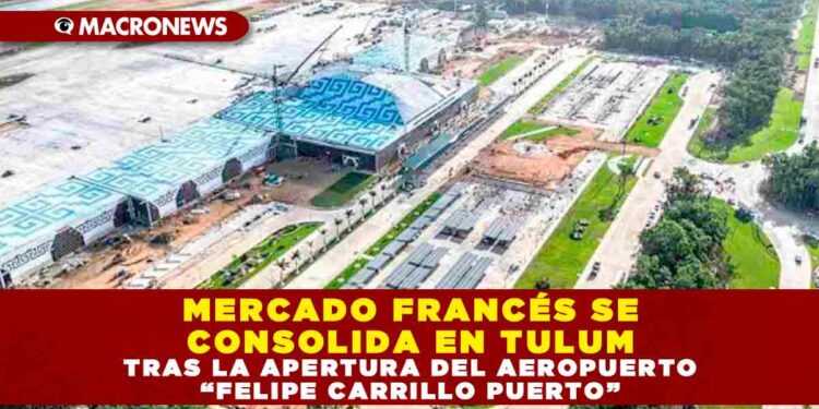 MERCADO FRANCÉS SE CONSOLIDA EN TULUM TRAS LA APERTURA DEL AEROPUERTO “FELIPE CARRILLO PUERTO”