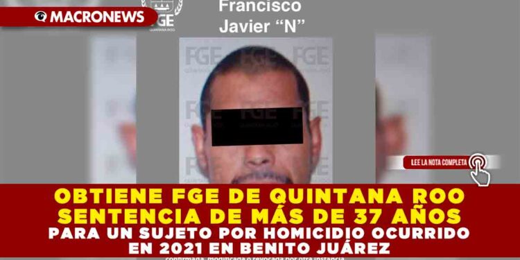 OBTIENE FGE DE QUINTANA ROO SENTENCIA DE MÁS DE 37 AÑOS PARA UN SUJETO POR HOMICIDIO OCURRIDO EN 2021 EN BENITO JUÁREZ
