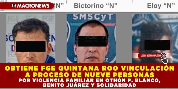 OBTIENE FGE QUINTANA ROO VINCULACIÓN A PROCESO DE NUEVE PERSONAS POR VIOLENCIA FAMILIAR EN OTHÓN P. BLANCO, BENITO JUÁREZ Y SOLIDARIDAD
