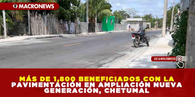 MÁS DE 1,800 BENEFICIADOS CON LA PAVIMENTACIÓN EN AMPLIACIÓN NUEVA GENERACIÓN, CHETUMAL