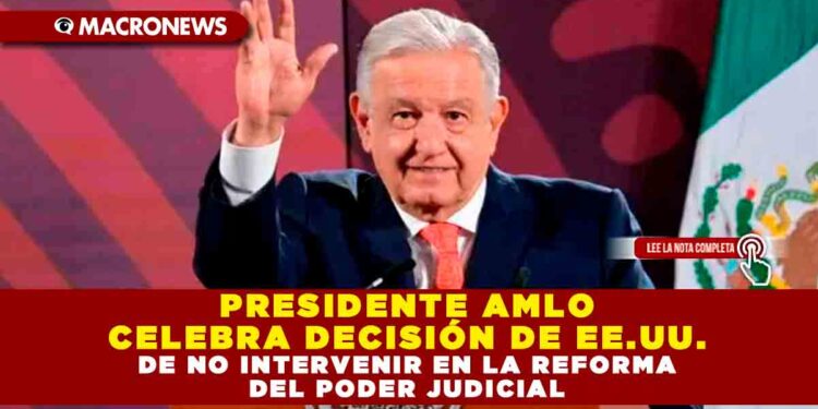 PRESIDENTE AMLO CELEBRA DECISIÓN DE EE.UU. DE NO INTERVENIR EN LA REFORMA DEL PODER JUDICIAL