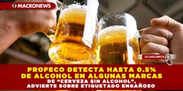 PROFECO DETECTA HASTA 0.5% DE ALCOHOL EN ALGUNAS MARCAS DE “CERVEZA SIN ALCOHOL”, ADVIERTE SOBRE ETIQUETADO ENGAÑOSO