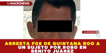 ARRESTA FGE DE QUINTANA ROO A UN SUJETO POR ROBO EN BENITO JUÁREZ