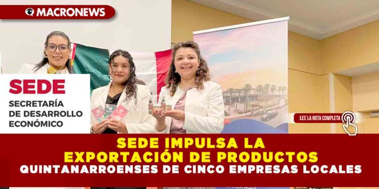 SEDE IMPULSA LA EXPORTACIÓN DE PRODUCTOS QUINTANARROENSES DE CINCO EMPRESAS LOCALES